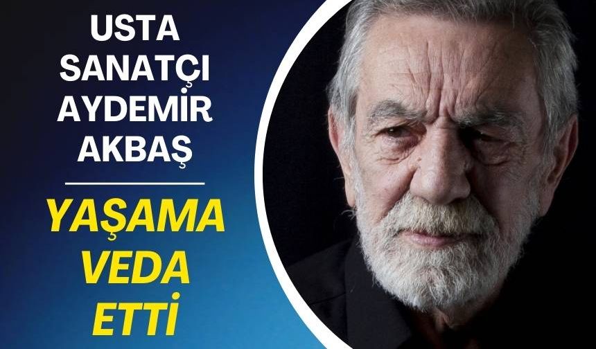 Usta sanatçı Aydemir Akbaşın vefat haberi sevenlerini yasa boğdu