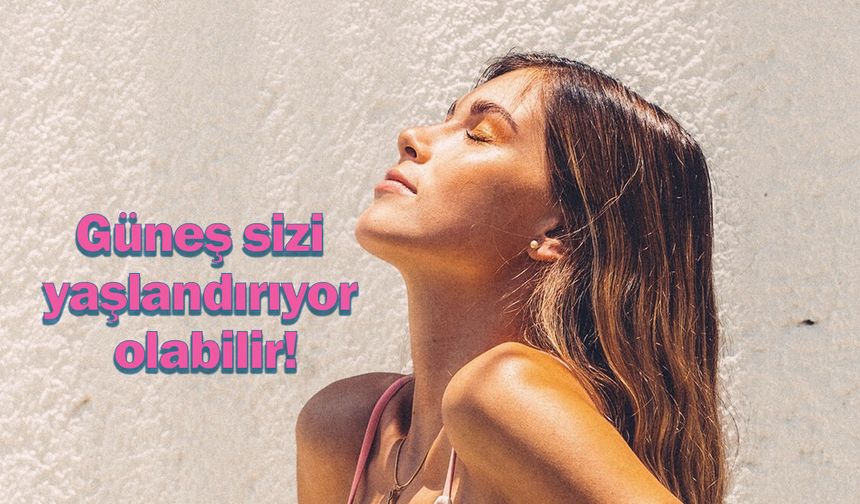 Güneş sizi yaşlandırıyor olabilir!